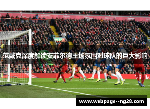 范戴克深度解读安菲尔德主场氛围对球队的巨大影响