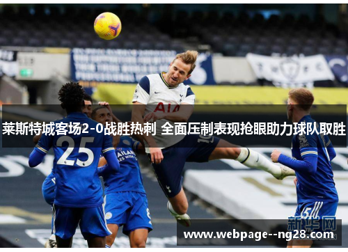 莱斯特城客场2-0战胜热刺 全面压制表现抢眼助力球队取胜
