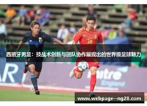 西班牙男足:技战术创新与团队协作展现出的世界级足球魅力 西班牙男足:技战术创新与团队协作展现出的世界级足球魅力