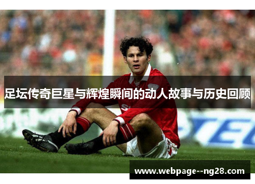 足坛传奇巨星与辉煌瞬间的动人故事与历史回顾