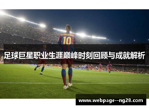 足球巨星职业生涯巅峰时刻回顾与成就解析