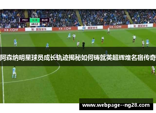 阿森纳明星球员成长轨迹揭秘如何铸就英超辉煌名宿传奇 阿森纳明星球员成长轨迹揭秘如何铸就英超辉煌名宿传奇