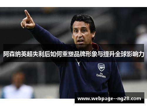 阿森纳英超失利后如何重塑品牌形象与提升全球影响力 阿森纳英超失利后如何重塑品牌形象与提升全球影响力