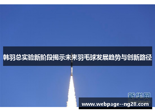 韩羽总实验新阶段揭示未来羽毛球发展趋势与创新路径