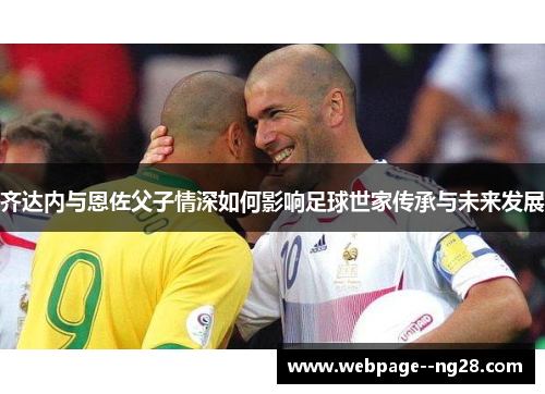 齐达内与恩佐父子情深如何影响足球世家传承与未来发展