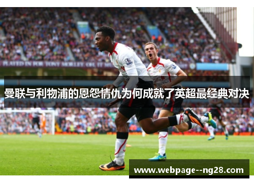 曼联与利物浦的恩怨情仇为何成就了英超最经典对决 曼联与利物浦的恩怨情仇为何成就了英超最经典对决