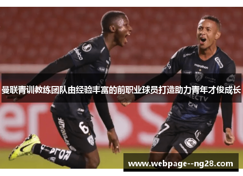 曼联青训教练团队由经验丰富的前职业球员打造助力青年才俊成长 曼联青训教练团队由经验丰富的前职业球员打造助力青年才俊成长