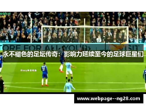 永不褪色的足坛传奇:影响力延续至今的足球巨星们 永不褪色的足坛传奇:影响力延续至今的足球巨星们