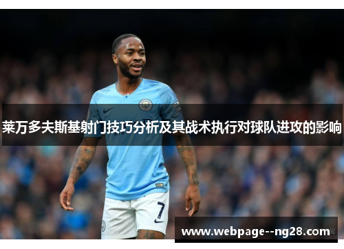 莱万多夫斯基射门技巧分析及其战术执行对球队进攻的影响