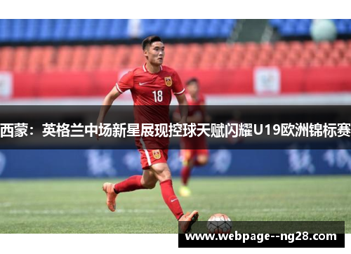 西蒙:英格兰中场新星展现控球天赋闪耀U19欧洲锦标赛 西蒙:英格兰中场新星展现控球天赋闪耀U19欧洲锦标赛