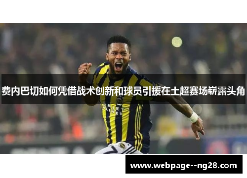 费内巴切如何凭借战术创新和球员引援在土超赛场崭露头角 费内巴切如何凭借战术创新和球员引援在土超赛场崭露头角