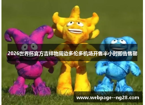 2026世界杯官方吉祥物周边多伦多机场开售半小时即告售罄