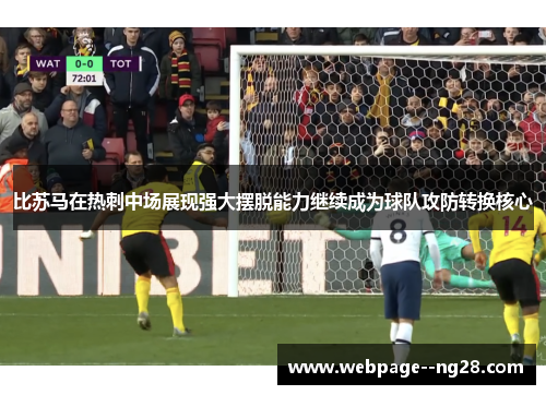 比苏马在热刺中场展现强大摆脱能力继续成为球队攻防转换核心 比苏马在热刺中场展现强大摆脱能力继续成为球队攻防转换核心