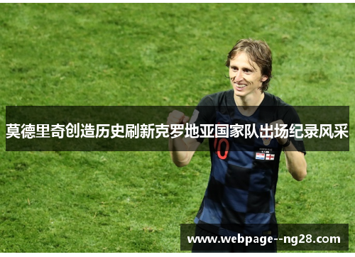 莫德里奇创造历史刷新克罗地亚国家队出场纪录风采