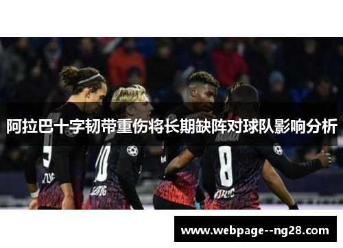 阿拉巴十字韧带重伤将长期缺阵对球队影响分析