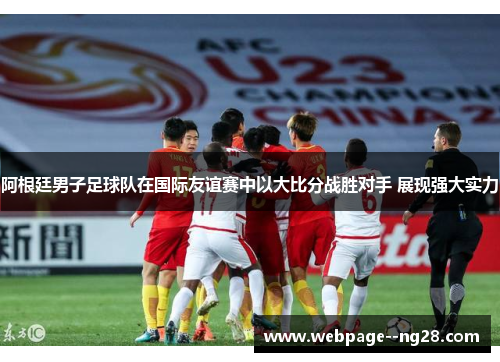 阿根廷男子足球队在国际友谊赛中以大比分战胜对手 展现强大实力