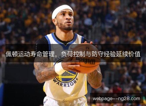 佩顿运动寿命管理,负荷控制与防守经验延续价值 佩顿运动寿命管理,负荷控制与防守经验延续价值